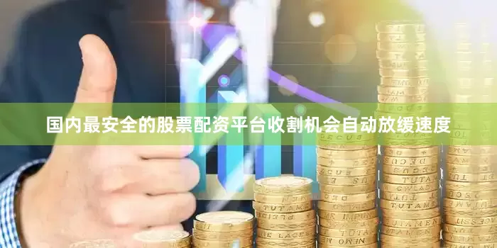 国内最安全的股票配资平台收割机会自动放缓速度