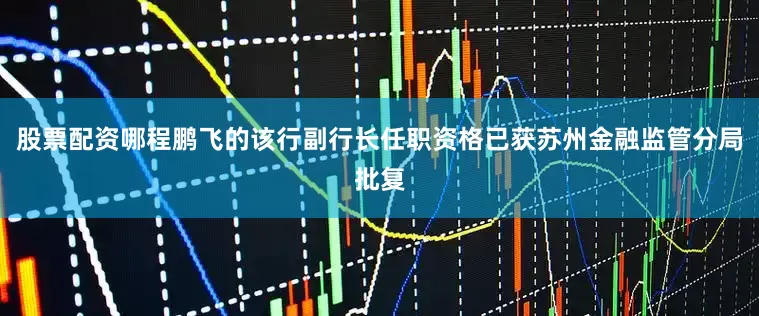 股票配资哪程鹏飞的该行副行长任职资格已获苏州金融监管分局批复