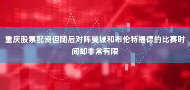 重庆股票配资但随后对阵曼城和布伦特福德的比赛时间却非常有限