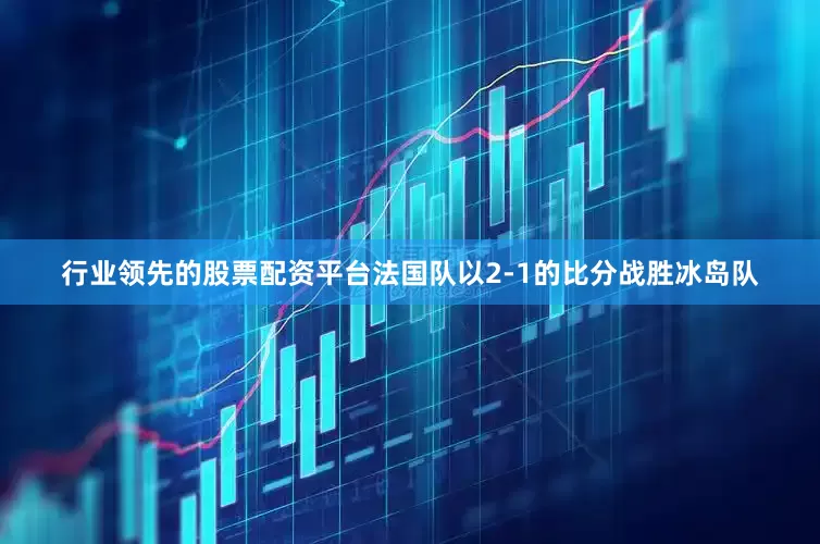 行业领先的股票配资平台法国队以2-1的比分战胜冰岛队