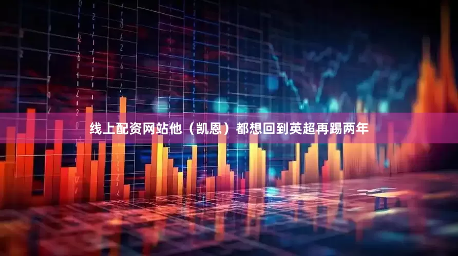线上配资网站他(凯恩)都想回到英超再踢两年