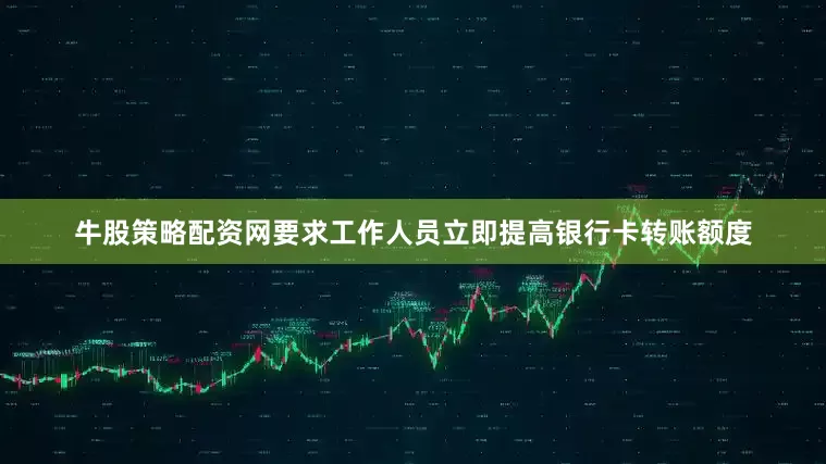 牛股策略配资网要求工作人员立即提高银行卡转账额度
