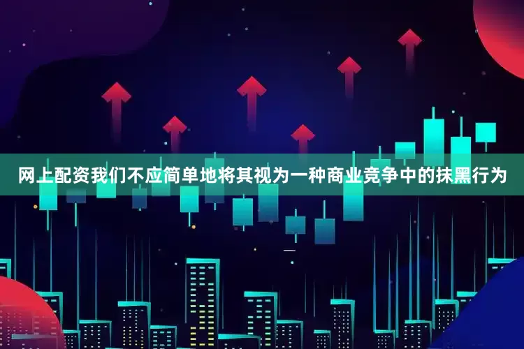 网上配资我们不应简单地将其视为一种商业竞争中的抹黑行为