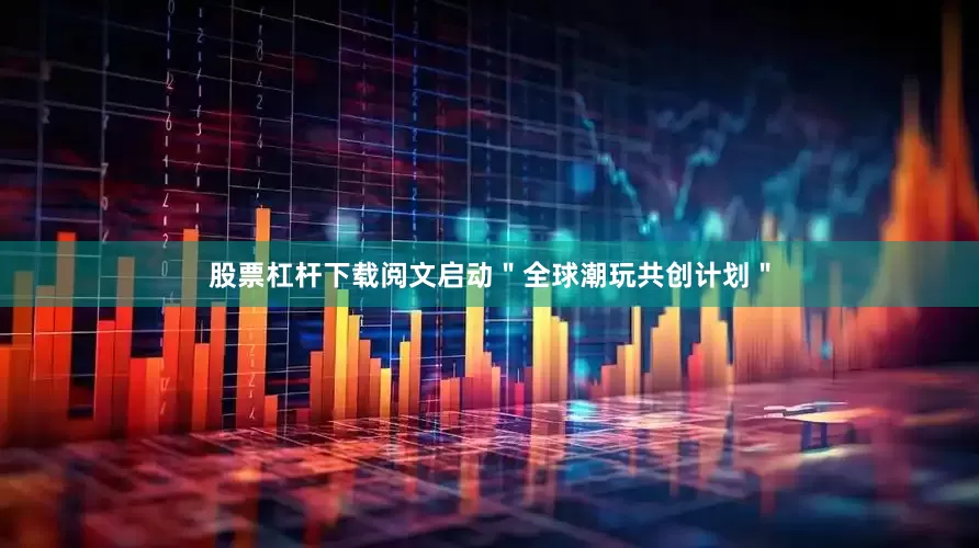 股票杠杆下载阅文启动＂全球潮玩共创计划＂