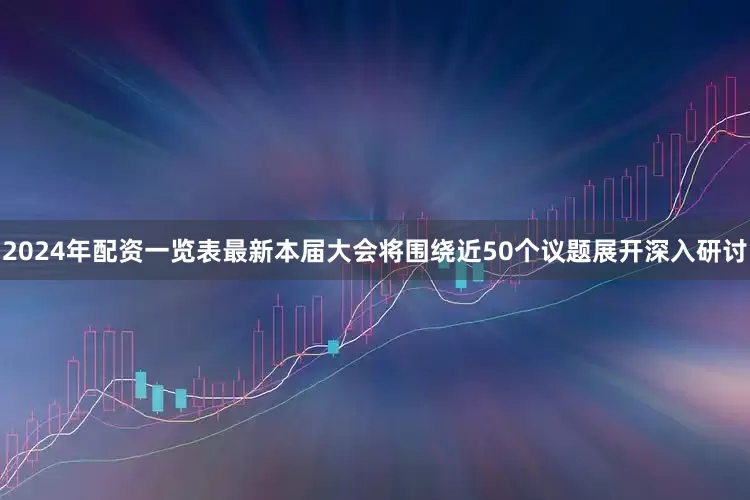 2024年配资一览表最新本届大会将围绕近50个议题展开深入研讨