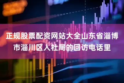 正规股票配资网站大全山东省淄博市淄川区人社局的回访电话里