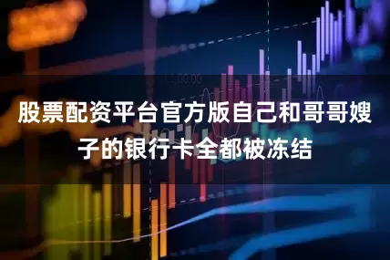 股票配资平台官方版自己和哥哥嫂子的银行卡全都被冻结